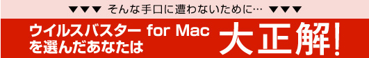 そんな手口に遭わないために…ウィルスバスターfor Macを選んだあなたは大正解！