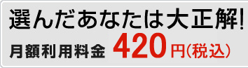 選んだあなたは大正解! 月額利用料金　420円