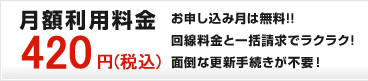 月額利用料金　420円 お申込み月は無料!! 回線料金と一括請求でラクラク! 面倒な更新手続きが不要!